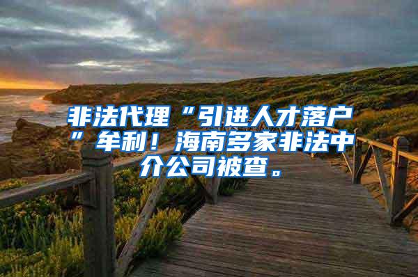 非法代理“引进人才落户”牟利！海南多家非法中介公司被查。