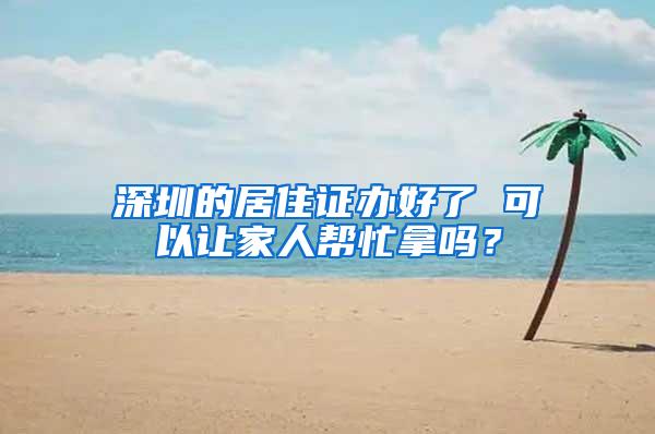 深圳的居住证办好了 可以让家人帮忙拿吗？