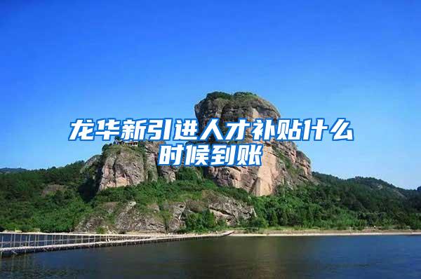 龙华新引进人才补贴什么时候到账