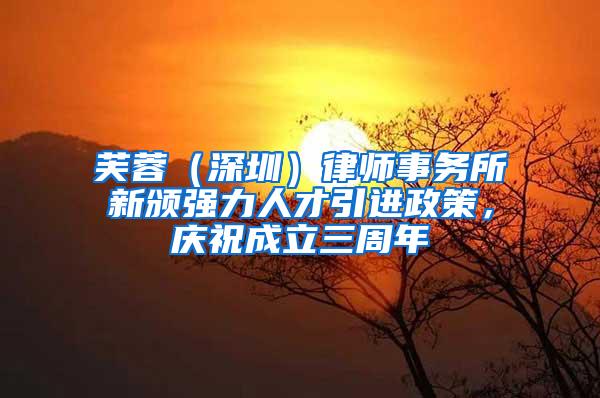 芙蓉（深圳）律师事务所新颁强力人才引进政策，庆祝成立三周年