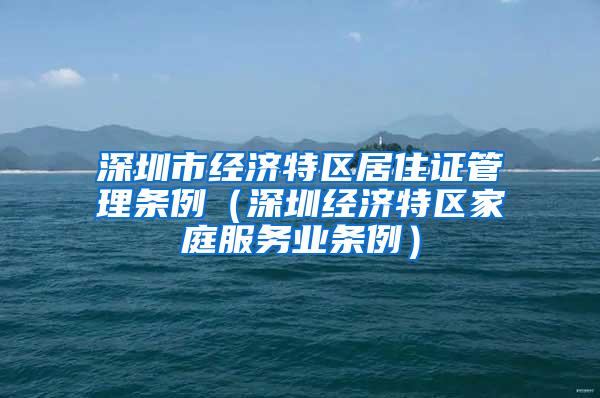 深圳市经济特区居住证管理条例（深圳经济特区家庭服务业条例）
