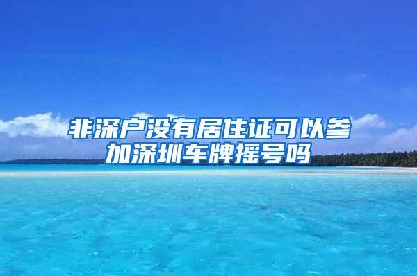 非深户没有居住证可以参加深圳车牌摇号吗