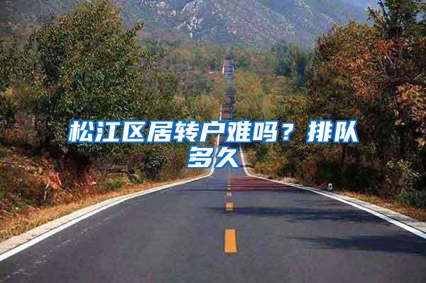 松江区居转户难吗？排队多久