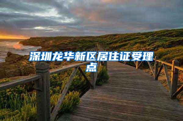 深圳龙华新区居住证受理点