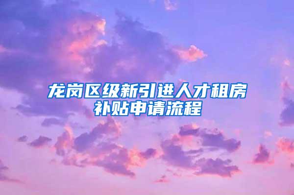 龙岗区级新引进人才租房补贴申请流程