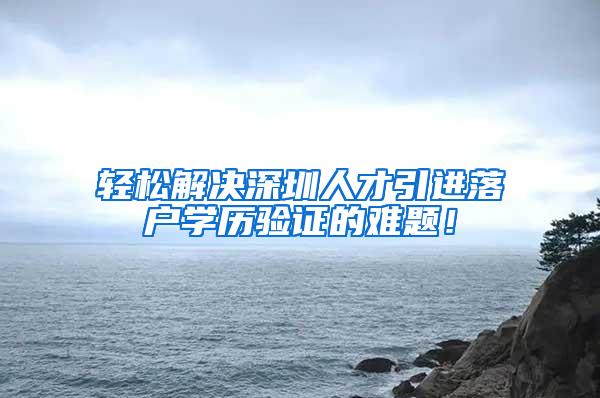 轻松解决深圳人才引进落户学历验证的难题！