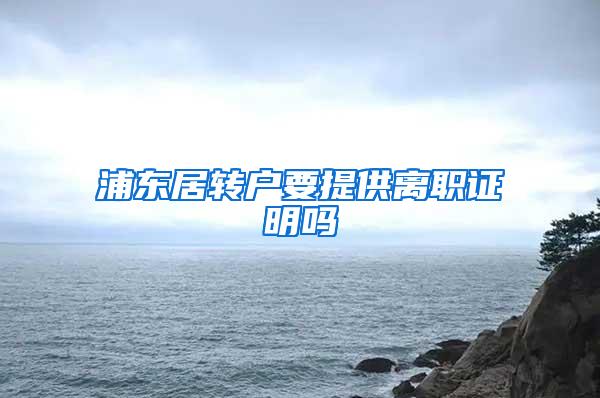 浦东居转户要提供离职证明吗