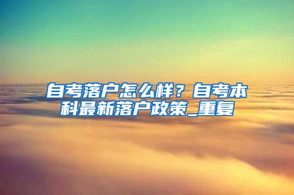 自考落户怎么样？自考本科最新落户政策_重复