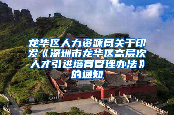 龙华区人力资源局关于印发《深圳市龙华区高层次人才引进培育管理办法》的通知