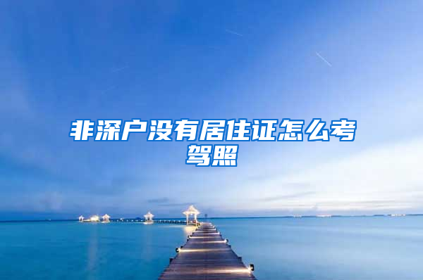 非深户没有居住证怎么考驾照