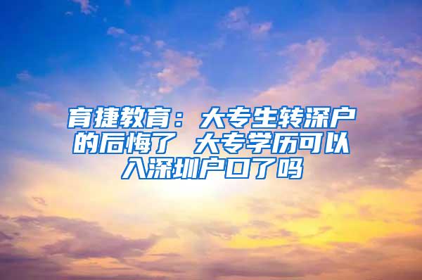 育捷教育：大专生转深户的后悔了 大专学历可以入深圳户口了吗