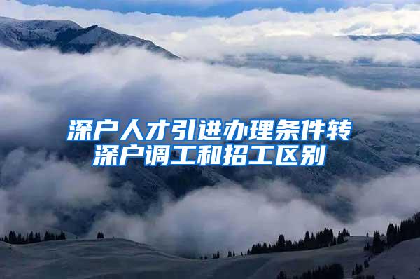 深户人才引进办理条件转深户调工和招工区别