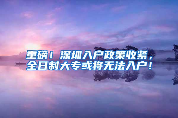 重磅！深圳入户政策收紧，全日制大专或将无法入户！