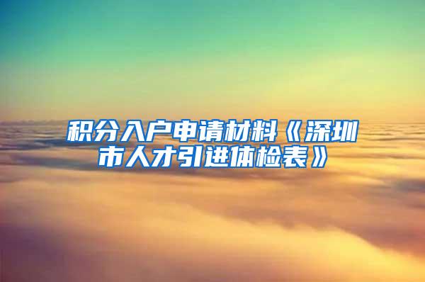 积分入户申请材料《深圳市人才引进体检表》