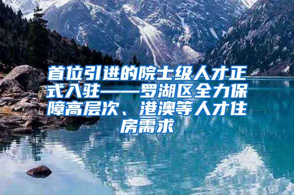 首位引进的院士级人才正式入驻——罗湖区全力保障高层次、港澳等人才住房需求