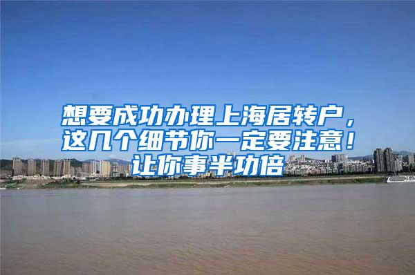 想要成功办理上海居转户，这几个细节你一定要注意！让你事半功倍