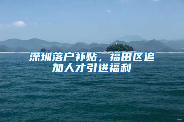 深圳落户补贴，福田区追加人才引进福利