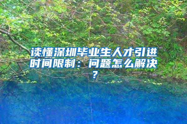 读懂深圳毕业生人才引进时间限制：问题怎么解决？
