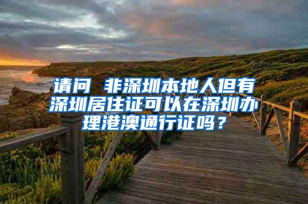 请问 非深圳本地人但有深圳居住证可以在深圳办理港澳通行证吗？