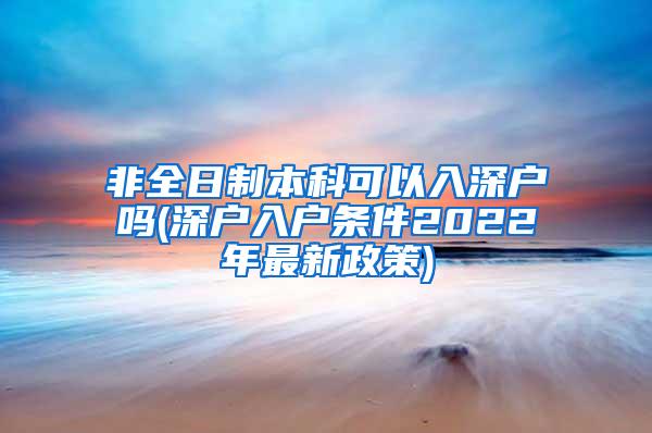 非全日制本科可以入深户吗(深户入户条件2022年最新政策)