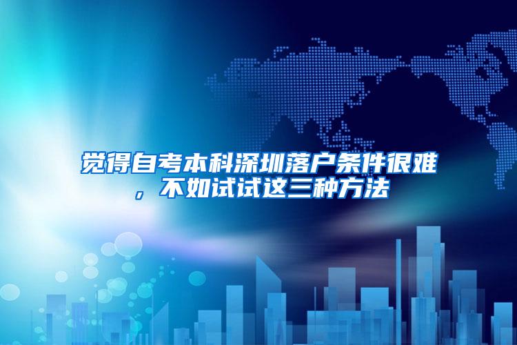 觉得自考本科深圳落户条件很难，不如试试这三种方法