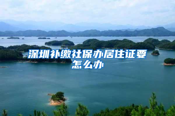 深圳补缴社保办居住证要怎么办