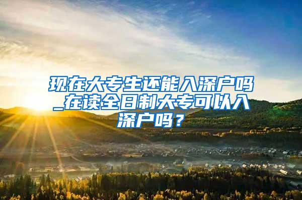 现在大专生还能入深户吗_在读全日制大专可以入深户吗？