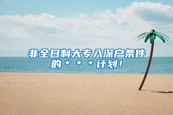 非全日制大专入深户条件的＊＊＊计划！