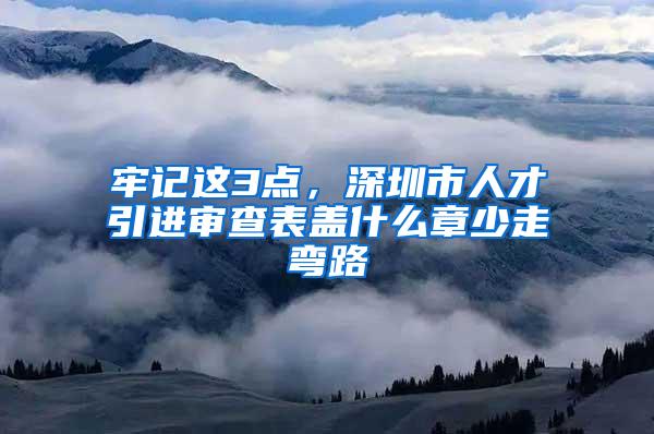 牢记这3点，深圳市人才引进审查表盖什么章少走弯路