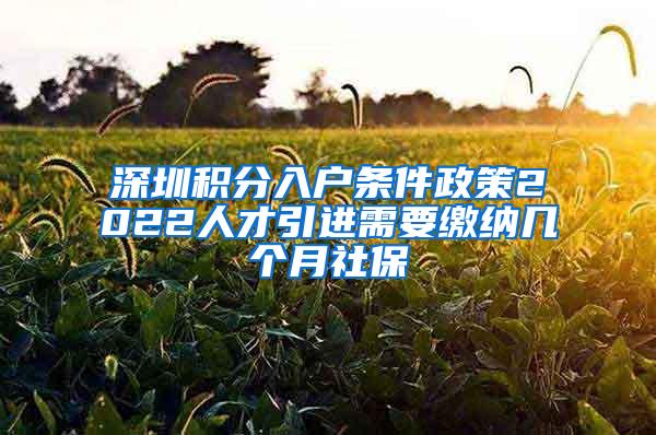 深圳积分入户条件政策2022人才引进需要缴纳几个月社保