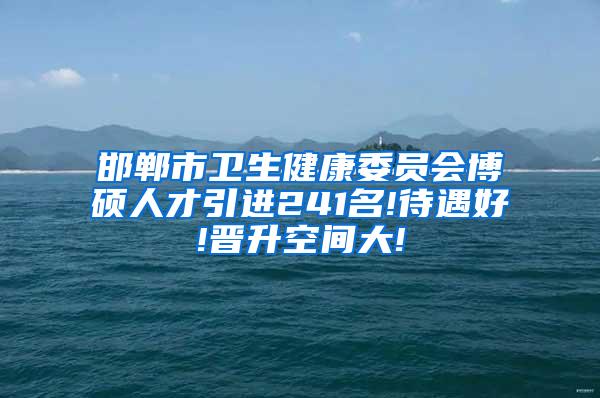 邯郸市卫生健康委员会博硕人才引进241名!待遇好!晋升空间大!