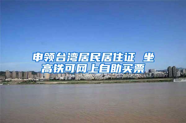 申领台湾居民居住证 坐高铁可网上自助买票