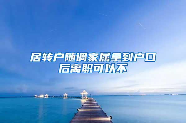 居转户随调家属拿到户口后离职可以不