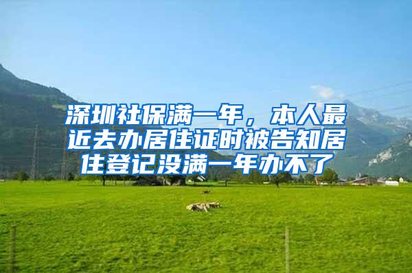 深圳社保满一年，本人最近去办居住证时被告知居住登记没满一年办不了
