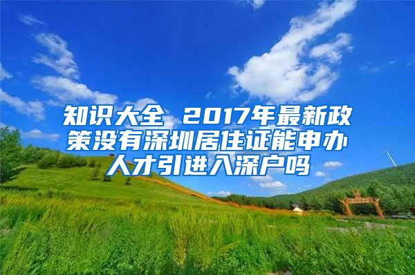 知识大全 2017年最新政策没有深圳居住证能申办人才引进入深户吗
