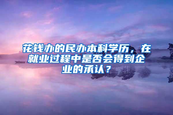 花钱办的民办本科学历，在就业过程中是否会得到企业的承认？