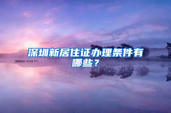 深圳新居住证办理条件有哪些？