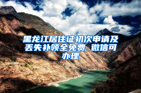 黑龙江居住证初次申请及丢失补领全免费 微信可办理