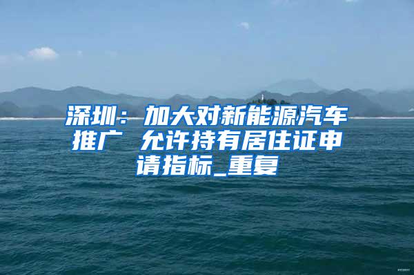 深圳：加大对新能源汽车推广 允许持有居住证申请指标_重复