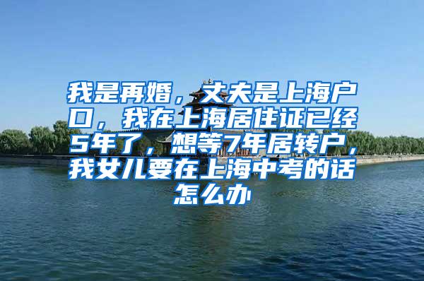 我是再婚，丈夫是上海户口，我在上海居住证已经5年了，想等7年居转户，我女儿要在上海中考的话怎么办