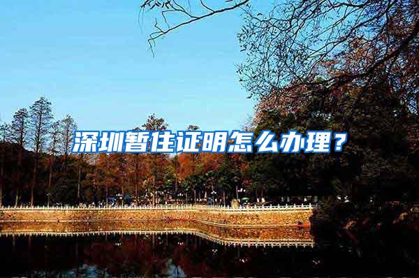 深圳暂住证明怎么办理？