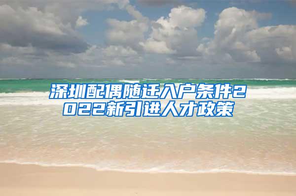 深圳配偶随迁入户条件2022新引进人才政策