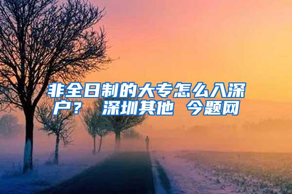 非全日制的大专怎么入深户？ 深圳其他 今题网