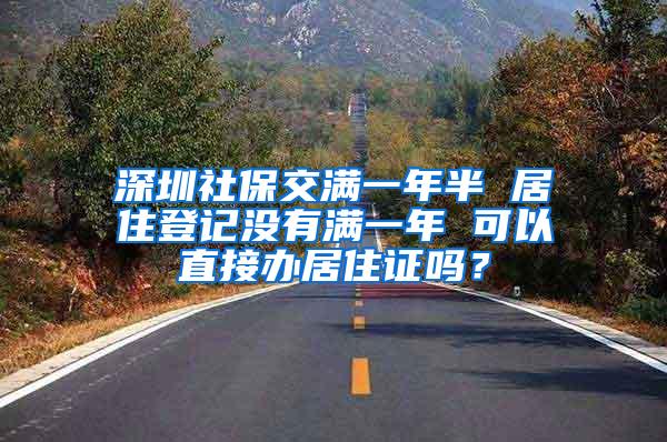 深圳社保交满一年半 居住登记没有满一年 可以直接办居住证吗？