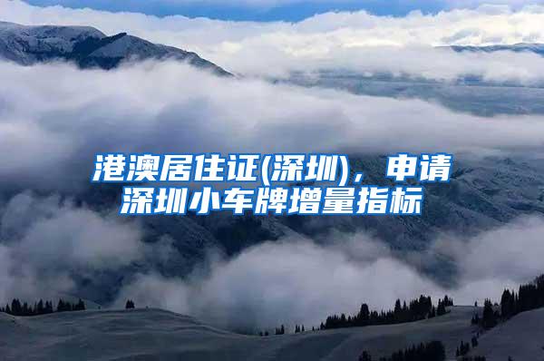 港澳居住证(深圳)，申请深圳小车牌增量指标