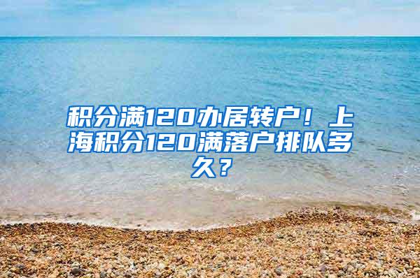 积分满120办居转户！上海积分120满落户排队多久？