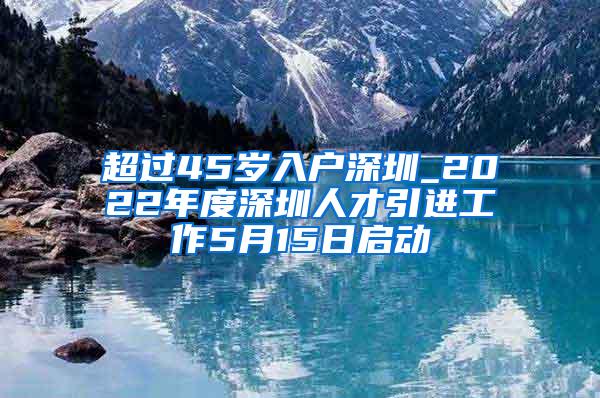 超过45岁入户深圳_2022年度深圳人才引进工作5月15日启动