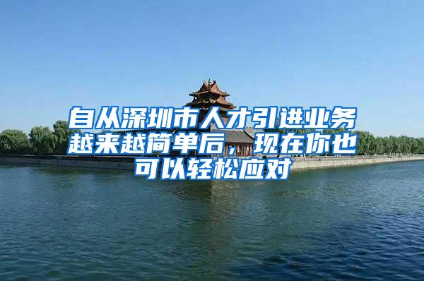 自从深圳市人才引进业务越来越简单后，现在你也可以轻松应对