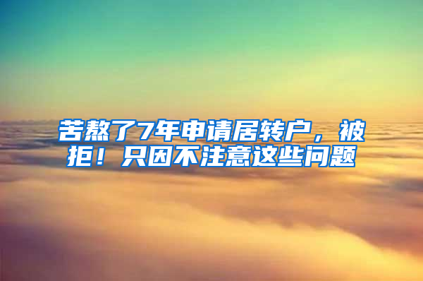 苦熬了7年申请居转户，被拒！只因不注意这些问题