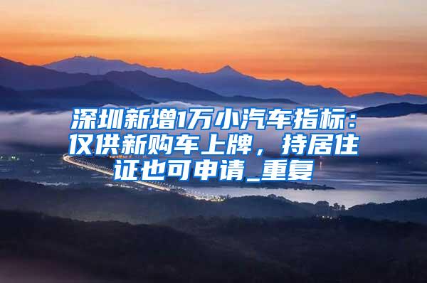深圳新增1万小汽车指标：仅供新购车上牌，持居住证也可申请_重复